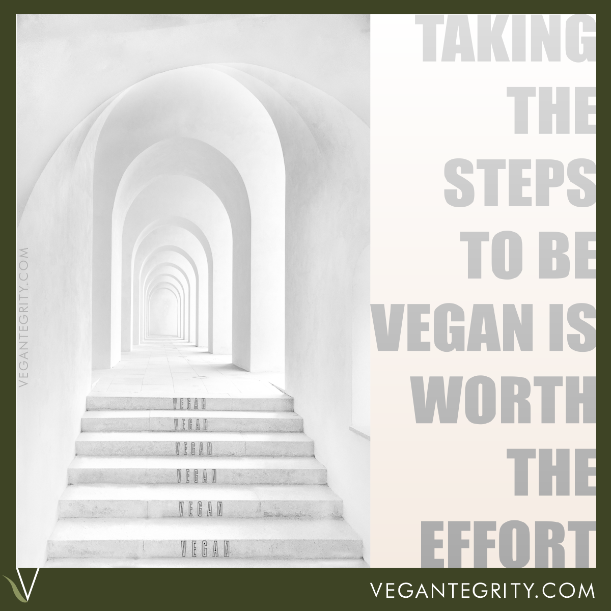 Taking the steps to be vegan is worth the effort. White stone steps each inscribed with the word vegan leading up to long telescoping white hallway with series of high archways